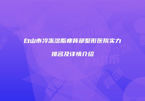 白山市冷冻溶脂瘦背部整形医院实力排名及详情介绍