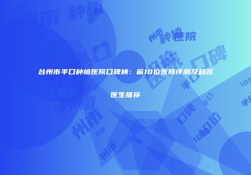 台州市半口种植医院口碑榜：前10位医院评测及知名医生推荐