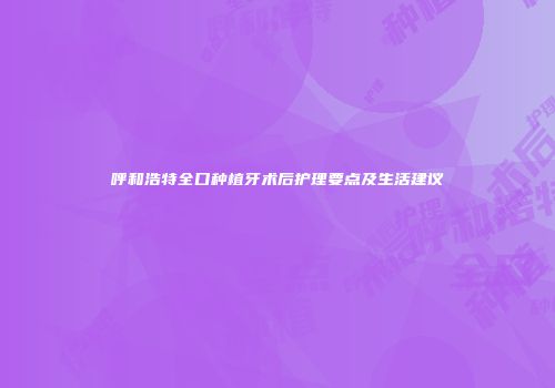 呼和浩特全口种植牙术后护理要点及生活建议