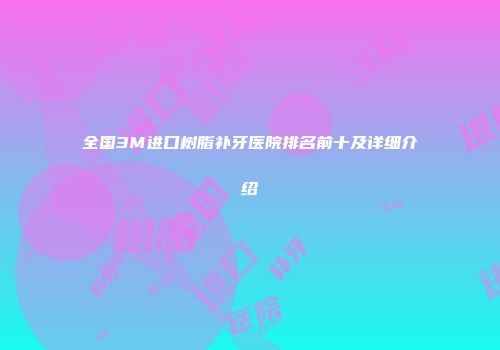 全国3M进口树脂补牙医院排名前十及详细介绍
