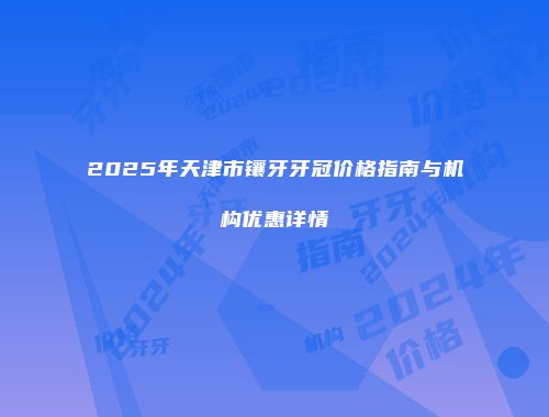 2025年天津市镶牙牙冠价格指南与机构优惠详情