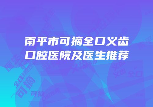 南平市可摘全口义齿口腔医院及医生推荐