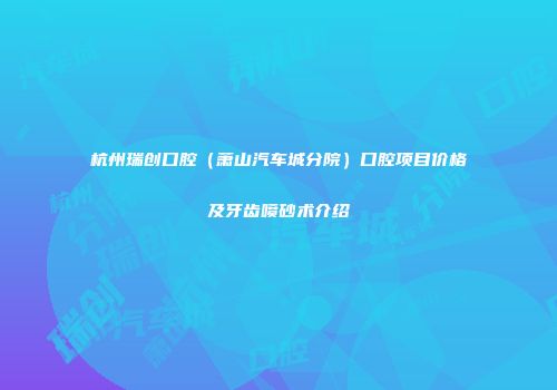 杭州瑞创口腔（萧山汽车城分院）口腔项目价格及牙齿喷砂术介绍