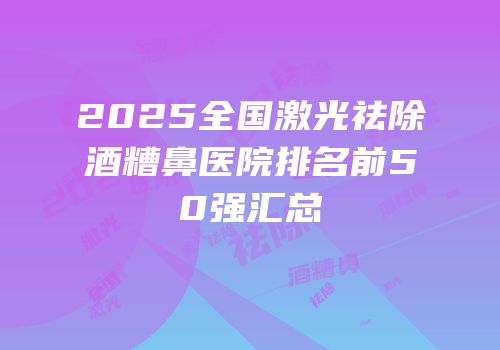 2025全国激光祛除酒糟鼻医院排名前50强汇总