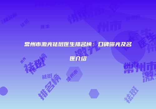 常州市激光祛斑医生排名榜：口碑曝光及名医介绍
