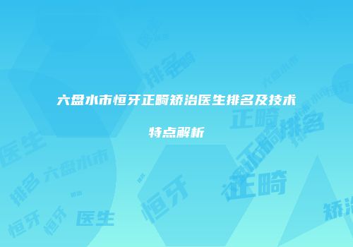 六盘水市恒牙正畸矫治医生排名及技术特点解析