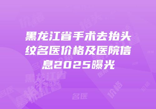 黑龙江省手术去抬头纹名医价格及医院信息2025曝光