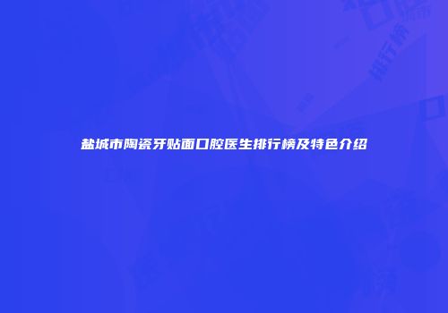 盐城市陶瓷牙贴面口腔医生排行榜及特色介绍