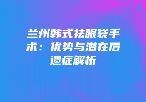 兰州韩式祛眼袋手术：优势与潜在后遗症解析