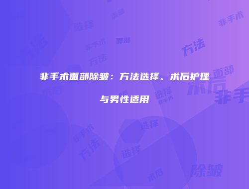 非手术面部除皱：方法选择、术后护理与男性适用