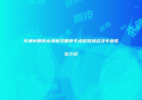 天津市眼皮太薄做双眼皮手术医院排名及专业医生介绍