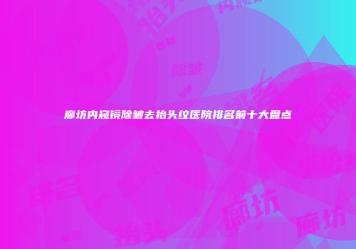 廊坊内窥镜除皱去抬头纹医院排名前十大盘点
