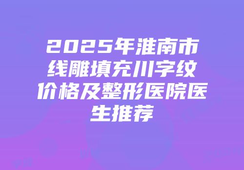 2025年淮南市线雕填充川字纹价格及整形医院医生推荐