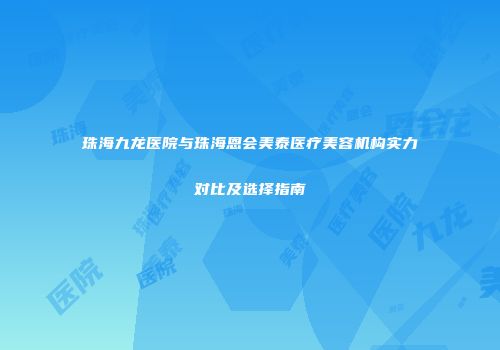 珠海九龙医院与珠海恩会美泰医疗美容机构实力对比及选择指南