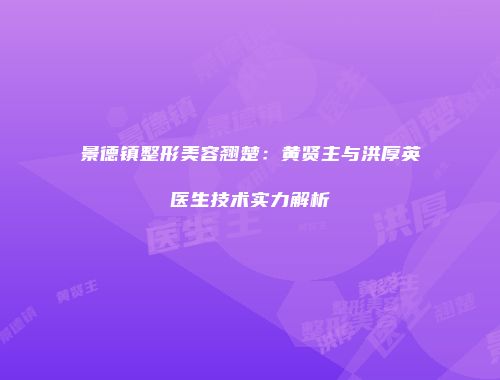 景德镇整形美容翘楚：黄贤主与洪厚英医生技术实力解析