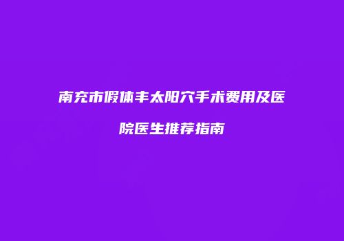 南充市假体丰太阳穴手术费用及医院医生推荐指南