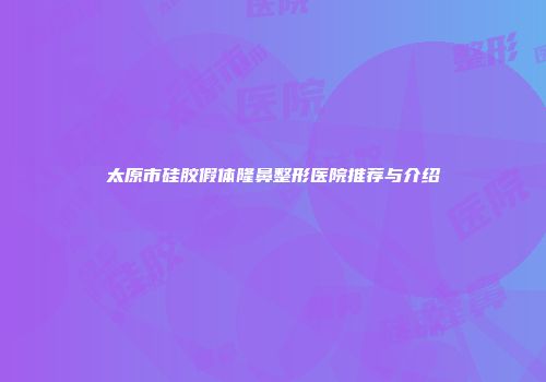 太原市硅胶假体隆鼻整形医院推荐与介绍