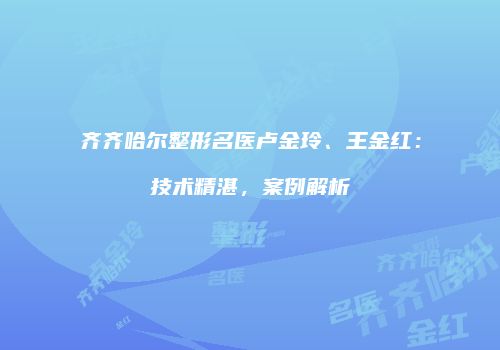 齐齐哈尔整形名医卢金玲、王金红：技术精湛，案例解析