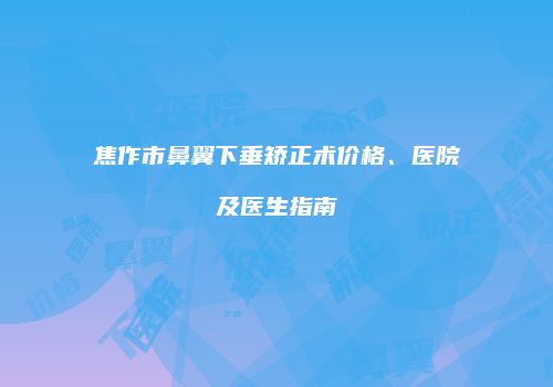 焦作市鼻翼下垂矫正术价格、医院及医生指南
