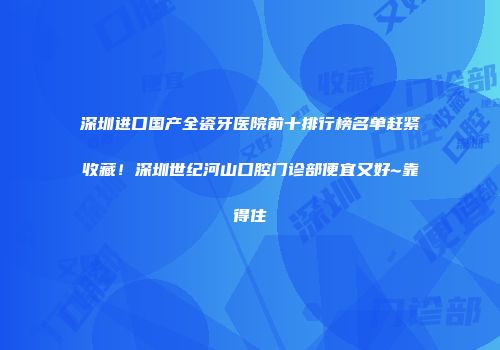 深圳进口国产全瓷牙医院前十排行榜名单赶紧收藏！深圳世纪河山口腔门诊部便宜又好~靠得住