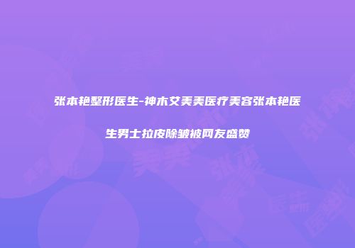 张本艳整形医生-神木艾美美医疗美容张本艳医生男士拉皮除皱被网友盛赞