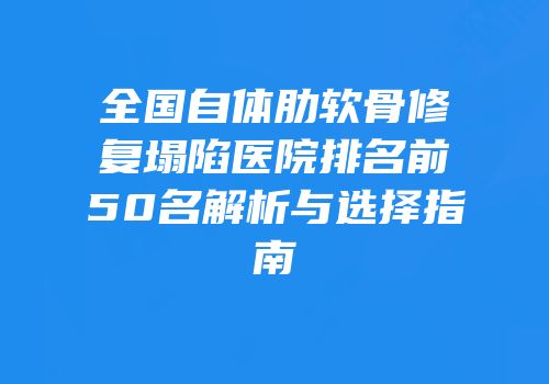 全国自体肋软骨修复塌陷医院排名前50名解析与选择指南