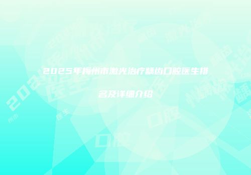 2025年梅州市激光治疗龋齿口腔医生排名及详细介绍