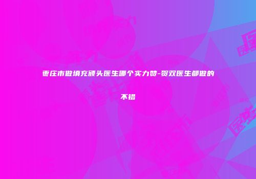 枣庄市做填充额头医生哪个实力赞-贺双医生都做的不错