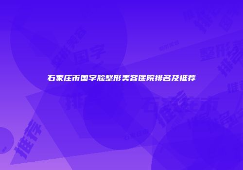 石家庄市国字脸整形美容医院排名及推荐