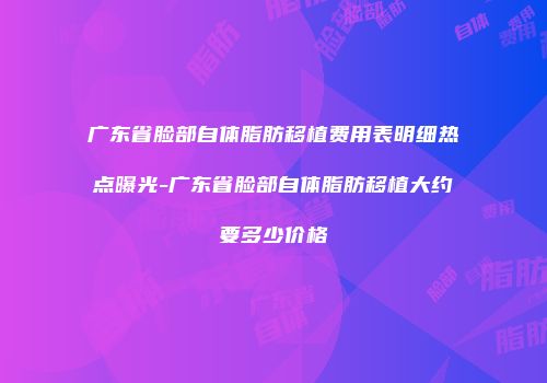 广东省脸部自体脂肪移植费用表明细热点曝光-广东省脸部自体脂肪移植大约要多少价格
