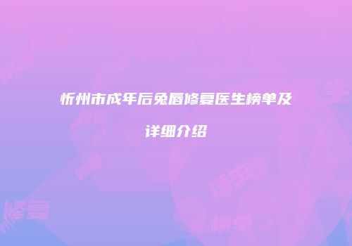 忻州市成年后兔唇修复医生榜单及详细介绍