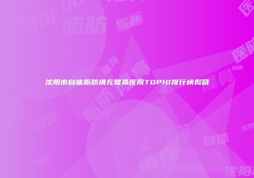 沈阳市自体脂肪填充隆鼻医院TOP10排行榜揭晓