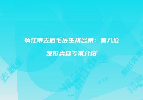 镇江市去唇毛医生排名榜：前八位整形美容专家介绍