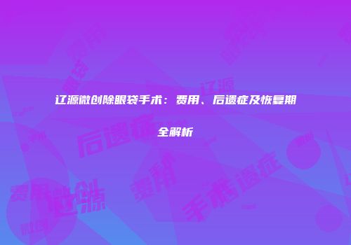 辽源微创除眼袋手术：费用、后遗症及恢复期全解析