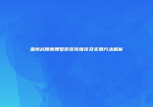 温州减腹瘦腰整形医院推荐及实用方法解析