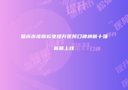 肇庆市皮肤松弛提升医院口碑榜前十强新版上线