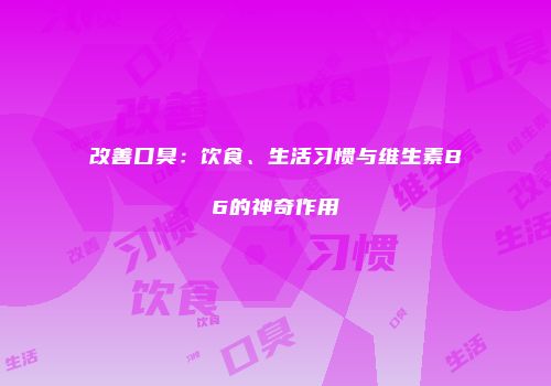 改善口臭：饮食、生活习惯与维生素B6的神奇作用
