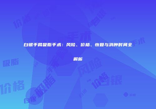 白银手臂吸脂手术：风险、价格、恢复与消肿时间全解析