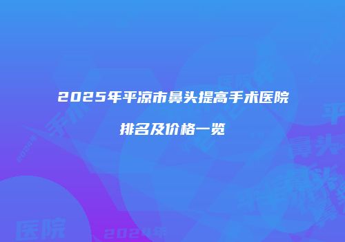2025年平凉市鼻头提高手术医院排名及价格一览