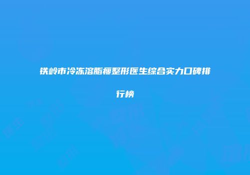 铁岭市冷冻溶脂瘦整形医生综合实力口碑排行榜