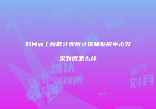 刘月丽上颌前牙埋伏牙拔除整形手术效果到底怎么样