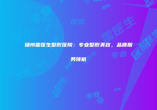 扬州雷医生整形医院：专业整形美容，品质服务领航