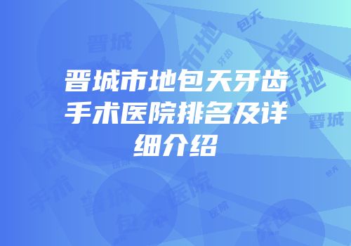 晋城市地包天牙齿手术医院排名及详细介绍