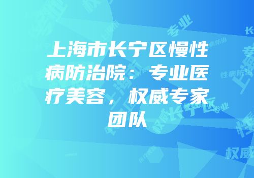 上海市长宁区慢性病防治院：专业医疗美容，权威专家团队