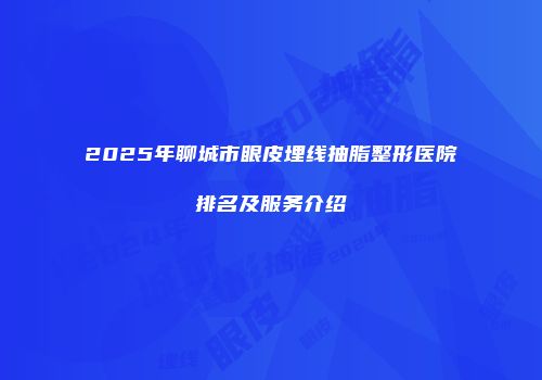 2025年聊城市眼皮埋线抽脂整形医院排名及服务介绍