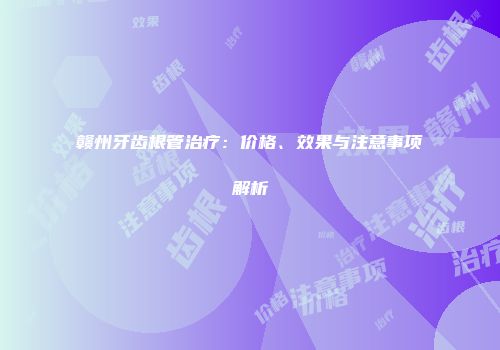 赣州牙齿根管治疗：价格、效果与注意事项解析