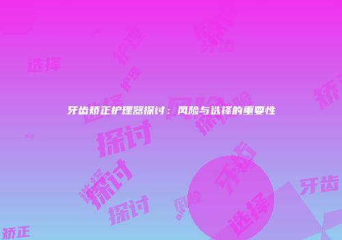 牙齿矫正护理器探讨：风险与选择的重要性