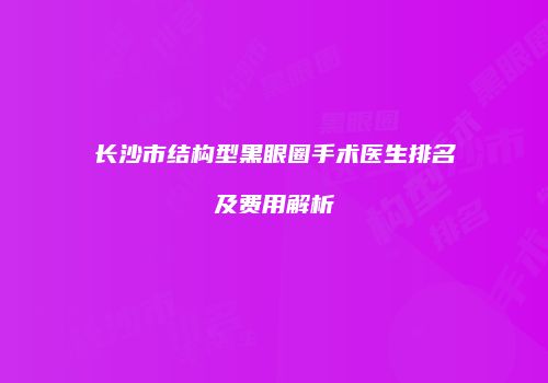 长沙市结构型黑眼圈手术医生排名及费用解析