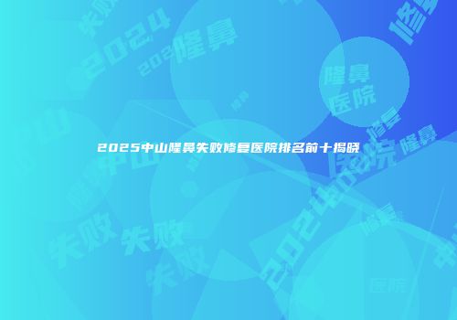 2025中山隆鼻失败修复医院排名前十揭晓