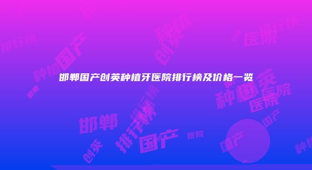 邯郸国产创英种植牙医院排行榜及价格一览